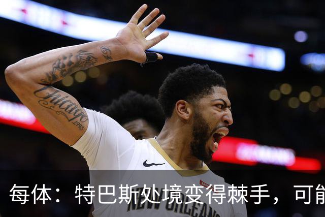 每体：特巴斯处境变得棘手，可能被西班牙体育高等委员会暂时停职